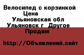 Велосипед с корзинкой › Цена ­ 4 000 - Ульяновская обл., Ульяновск г. Другое » Продам   